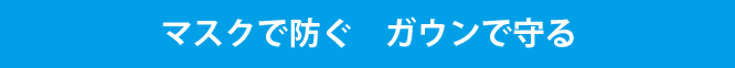 マスクで防ぐ　ガウンで守る