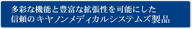 多彩な機能と豊富な拡張性を可能にした信頼のキヤノンメディカルシステムズ